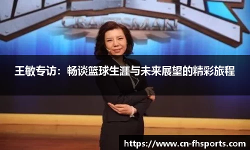 王敏专访：畅谈篮球生涯与未来展望的精彩旅程