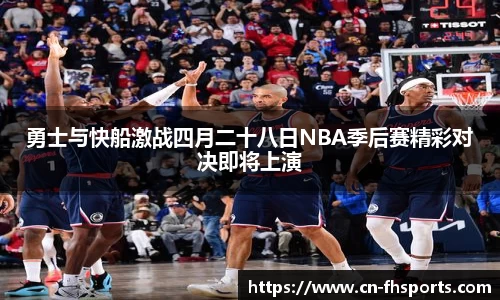 勇士与快船激战四月二十八日NBA季后赛精彩对决即将上演